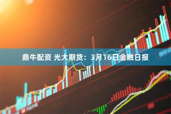 鼎牛配资 光大期货:3月16日金融日报
