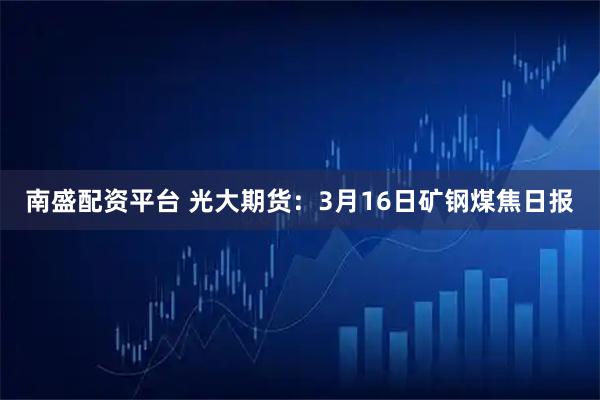 南盛配资平台 光大期货:3月16日矿钢煤焦日报
