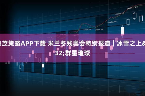 鼎茂策略APP下载 米兰冬残奥会特别报道｜冰雪之上 群星璀璨
