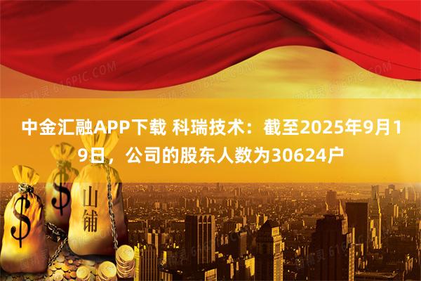中金汇融APP下载 科瑞技术：截至2025年9月19日，公司的股东人数为30624户