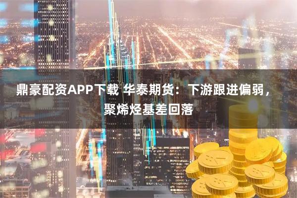 鼎豪配资APP下载 华泰期货：下游跟进偏弱， 聚烯烃基差回落