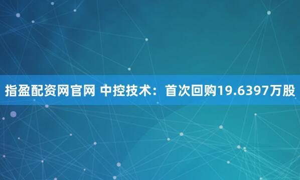 指盈配资网官网 中控技术：首次回购19.6397万股