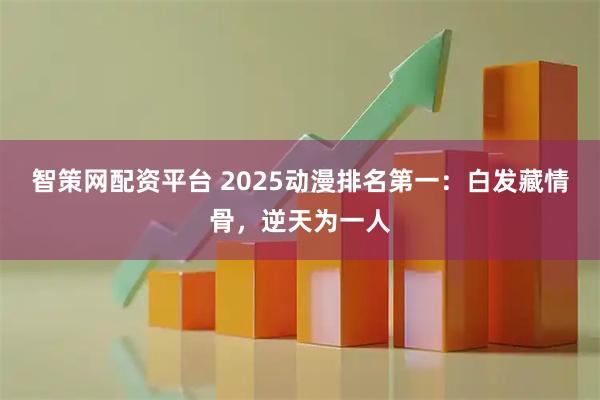 智策网配资平台 2025动漫排名第一:白发藏情骨,逆天为一人