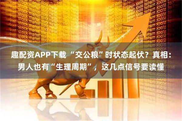 趣配资APP下载 “交公粮”时状态起伏?真相:男人也有“生理周期”,这几点信号要读懂