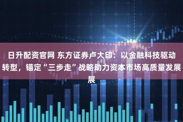 日升配资官网 东方证券卢大印：以金融科技驱动转型，锚定“三步走”战略助力资本市场高质量发展