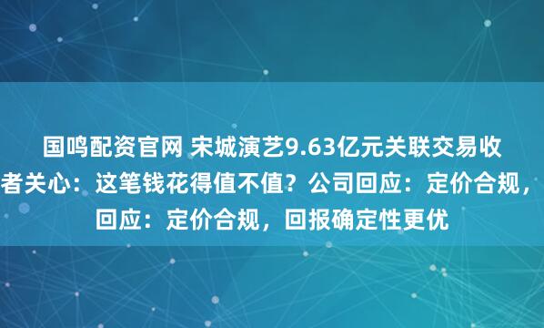 国鸣配资官网 宋城演艺9.63亿元关联交易收购掀热议，投资者关心：这笔钱花得值不值？公司回应：定价合规，回报确定性更优