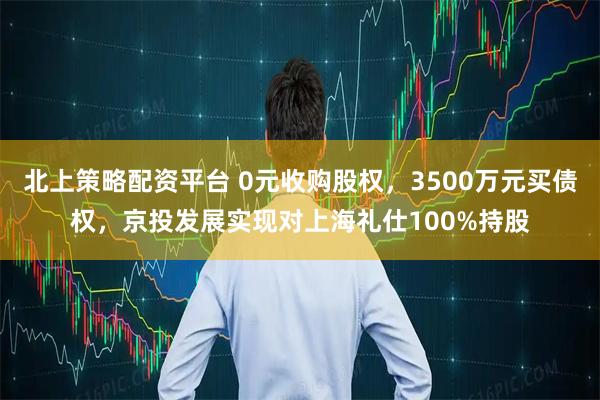 北上策略配资平台 0元收购股权，3500万元买债权，京投发展实现对上海礼仕100%持股