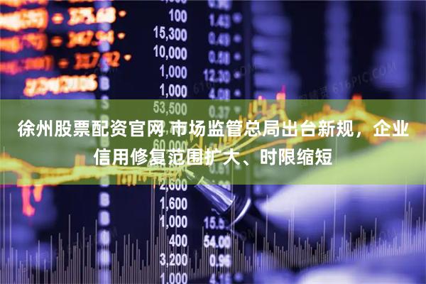 徐州股票配资官网 市场监管总局出台新规,企业信用修复范围扩大、时限缩短