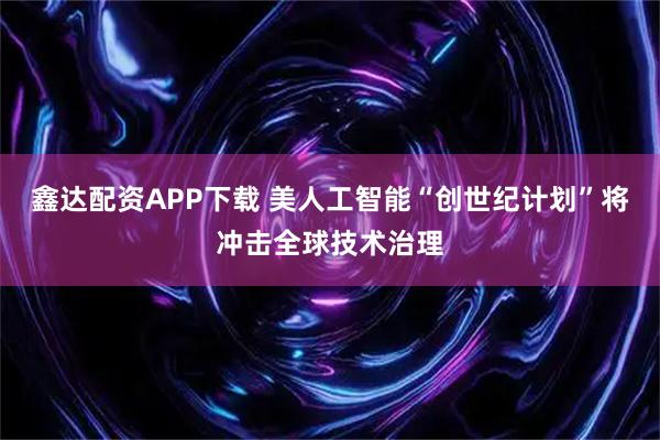 鑫达配资APP下载 美人工智能“创世纪计划”将冲击全球技术治理