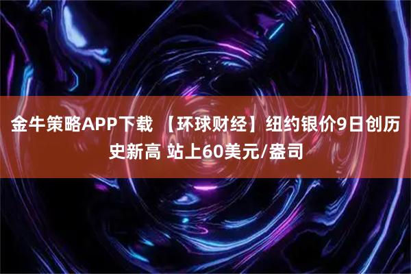 金牛策略APP下载 【环球财经】纽约银价9日创历史新高 站上60美元/盎司