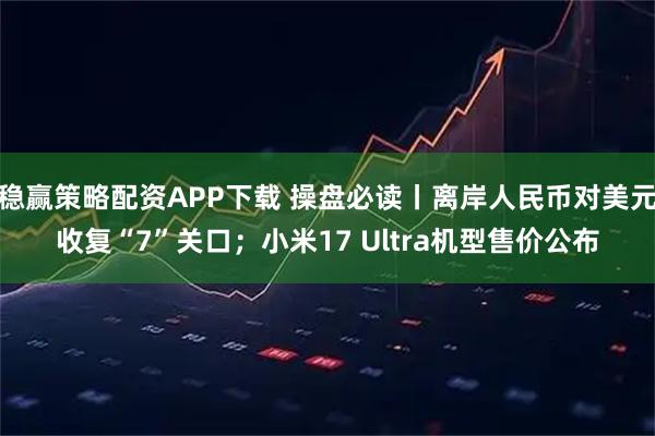稳赢策略配资APP下载 操盘必读丨离岸人民币对美元收复“7”关口；小米17 Ultra机型售价公布