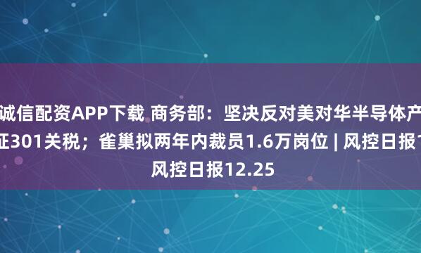 诚信配资APP下载 商务部：坚决反对美对华半导体产品加征301关税；雀巢拟两年内裁员1.6万岗位 | 风控日报12.25