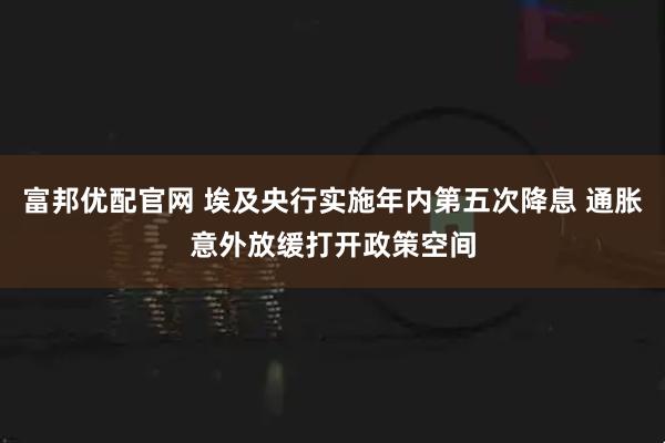 富邦优配官网 埃及央行实施年内第五次降息 通胀意外放缓打开政策空间