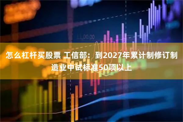 怎么杠杆买股票 工信部：到2027年累计制修订制造业中试标准50项以上