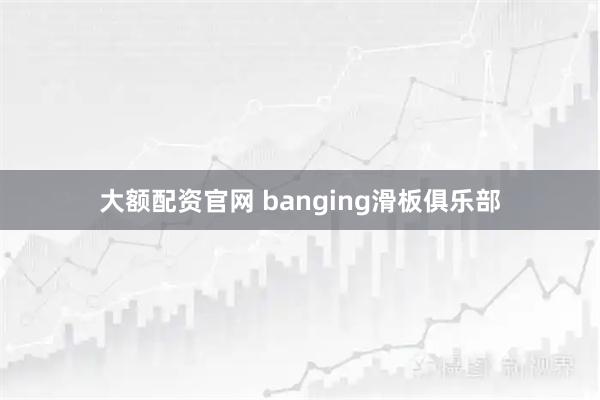 大额配资官网 banging滑板俱乐部