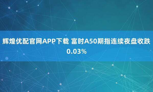 辉煌优配官网APP下载 富时A50期指连续夜盘收跌0.03%