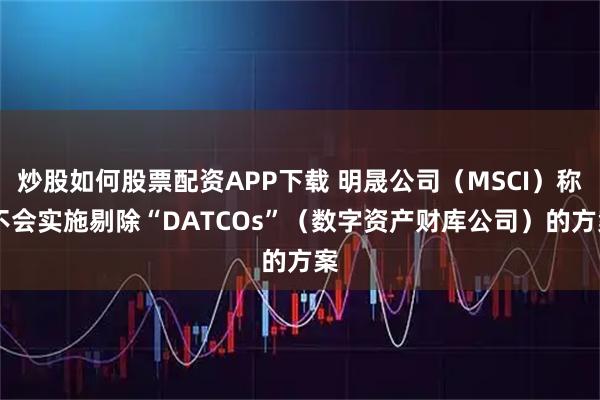 炒股如何股票配资APP下载 明晟公司（MSCI）称 不会实施剔除“DATCOs”（数字资产财库公司）的方案