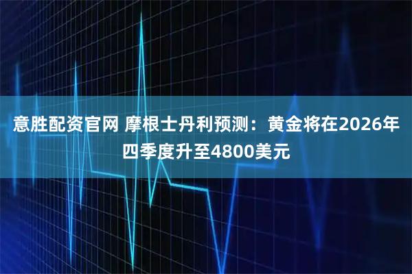 意胜配资官网 摩根士丹利预测：黄金将在2026年四季度升至4800美元