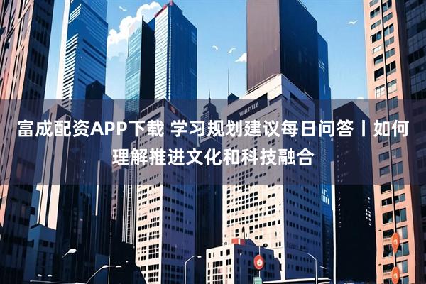 富成配资APP下载 学习规划建议每日问答丨如何理解推进文化和科技融合