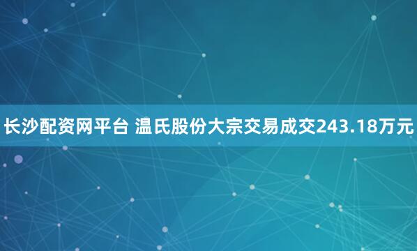 长沙配资网平台 温氏股份大宗交易成交243.18万元