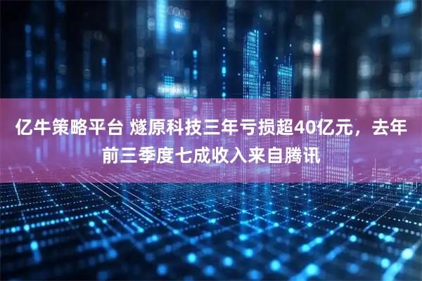 亿牛策略平台 燧原科技三年亏损超40亿元，去年前三季度七成收入来自腾讯