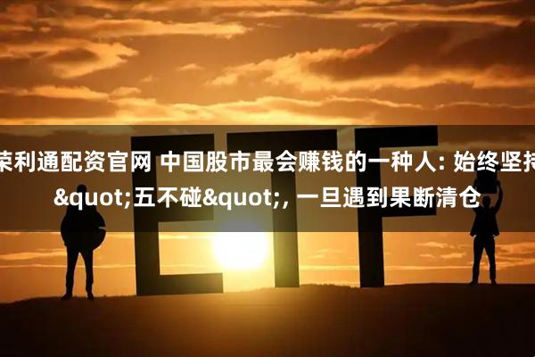 荣利通配资官网 中国股市最会赚钱的一种人: 始终坚持"五不碰", 一旦遇到果断清仓