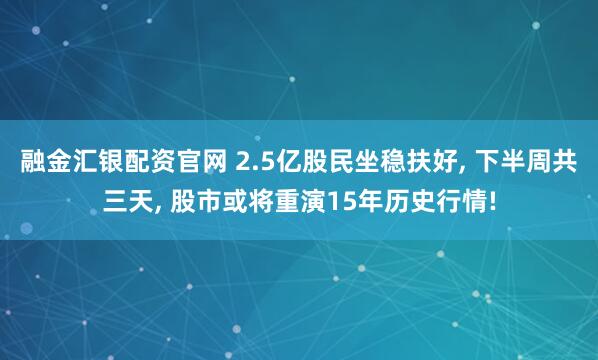 融金汇银配资官网 2.5亿股民坐稳扶好, 下半周共三天, 股市或将重演15年历史行情!