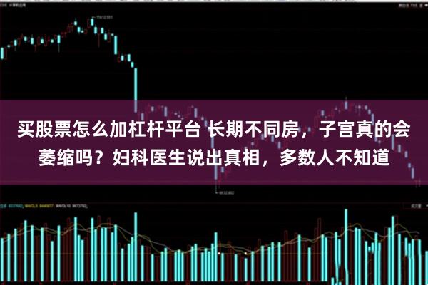 买股票怎么加杠杆平台 长期不同房，子宫真的会萎缩吗？妇科医生说出真相，多数人不知道