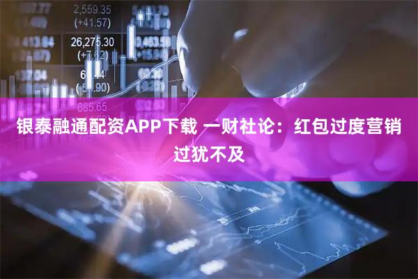 银泰融通配资APP下载 一财社论：红包过度营销过犹不及