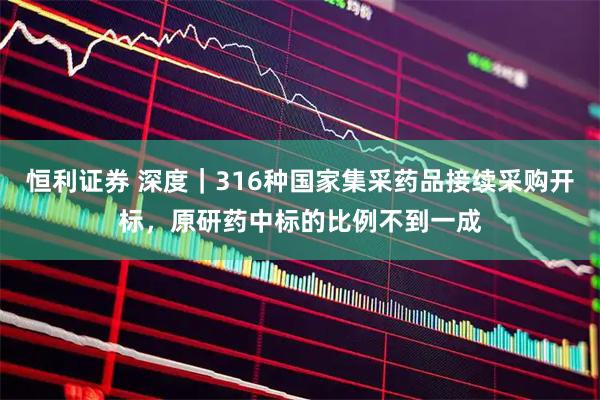 恒利证券 深度｜316种国家集采药品接续采购开标，原研药中标的比例不到一成