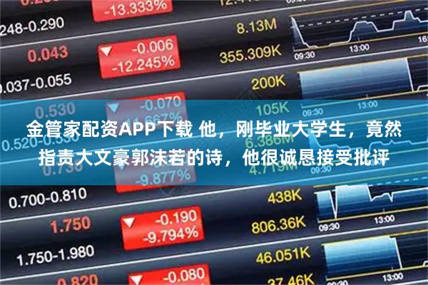 金管家配资APP下载 他，刚毕业大学生，竟然指责大文豪郭沫若的诗，他很诚恳接受批评