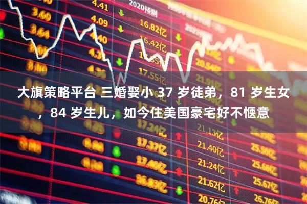 大旗策略平台 三婚娶小 37 岁徒弟，81 岁生女，84 岁生儿，如今住美国豪宅好不惬意