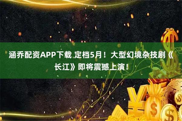 涵乔配资APP下载 定档5月!大型幻境杂技剧《长江》即将震撼上演!