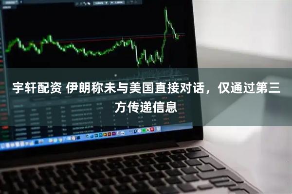 宇轩配资 伊朗称未与美国直接对话，仅通过第三方传递信息