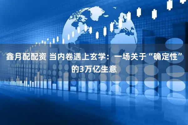 鑫月配配资 当内卷遇上玄学：一场关于“确定性”的3万亿生意