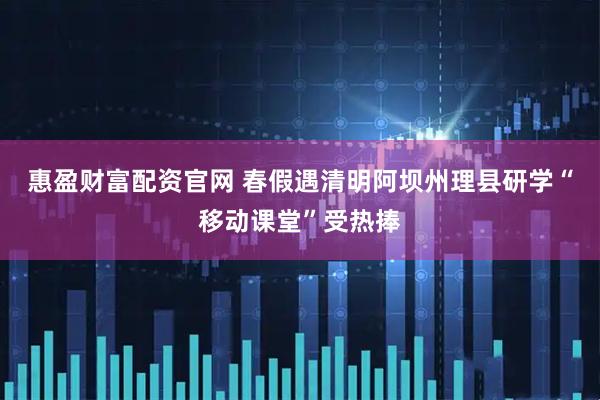 惠盈财富配资官网 春假遇清明阿坝州理县研学“移动课堂”受热捧