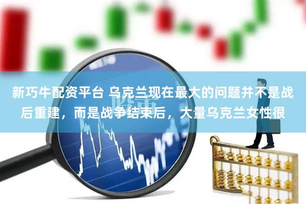 新巧牛配资平台 乌克兰现在最大的问题并不是战后重建，而是战争结束后，大量乌克兰女性很