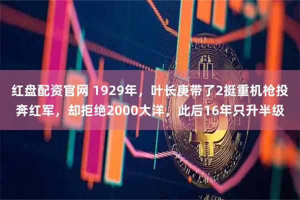 红盘配资官网 1929年，叶长庚带了2挺重机枪投奔红军，却拒绝2000大洋，此后16年只升半级