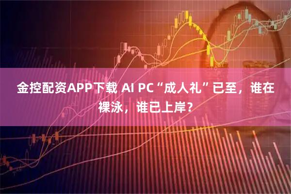 金控配资APP下载 AI PC“成人礼”已至，谁在裸泳，谁已上岸？