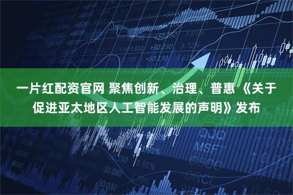 一片红配资官网 聚焦创新、治理、普惠 《关于促进亚太地区人工智能发展的声明》发布
